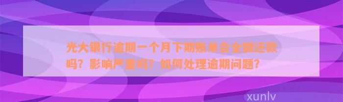 光大银行逾期一个月下期账单会全额还款吗？影响严重吗？如何处理逾期问题？