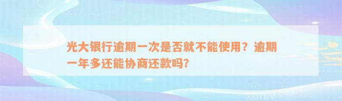 光大银行逾期一次是否就不能使用？逾期一年多还能协商还款吗？