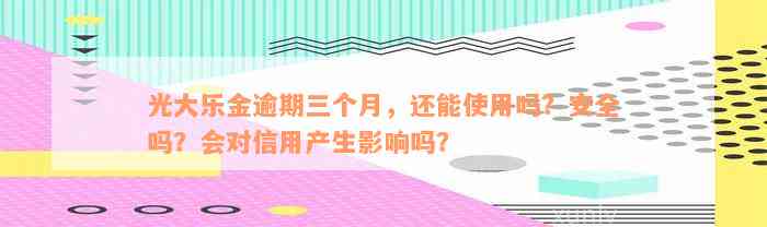 光大乐金逾期三个月，还能使用吗？安全吗？会对信用产生影响吗？