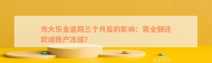 光大乐金逾期三个月后的影响：需全额还款或账户冻结？