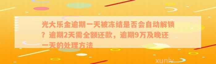 光大乐金逾期一天被冻结是否会自动解锁？逾期2天需全额还款，逾期9万及晚还一天的处理方法