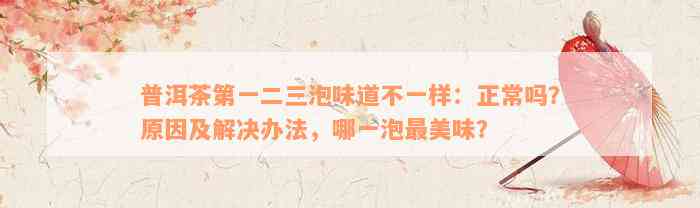 普洱茶第一二三泡味道不一样：正常吗？原因及解决办法，哪一泡最美味？