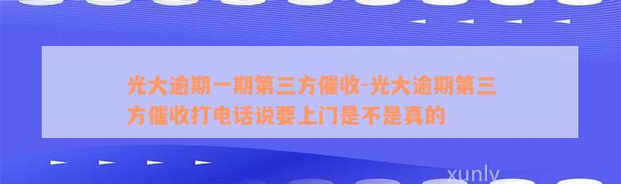 光大逾期一期第三方催收-光大逾期第三方催收打电话说要上门是不是真的