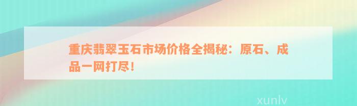 重庆翡翠玉石市场价格全揭秘：原石、成品一网打尽！