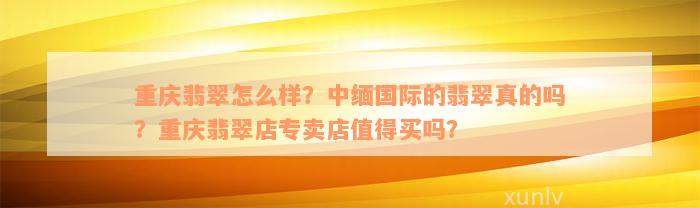 重庆翡翠怎么样？中缅国际的翡翠真的吗？重庆翡翠店专卖店值得买吗？