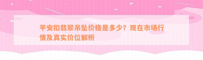 平安扣翡翠吊坠价格是多少？现在市场行情及真实价位解析