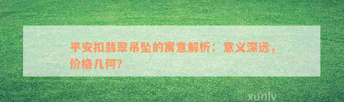 平安扣翡翠吊坠的寓意解析：意义深远，价格几何？