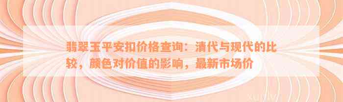 翡翠玉平安扣价格查询：清代与现代的比较，颜色对价值的影响，最新市场价