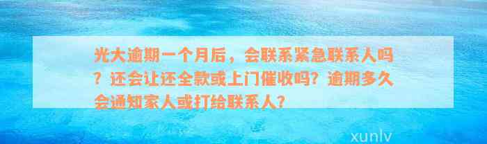 光大逾期一个月后，会联系紧急联系人吗？还会让还全款或上门催收吗？逾期多久会通知家人或打给联系人？