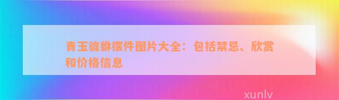 青玉貔貅摆件图片大全：包括禁忌、欣赏和价格信息