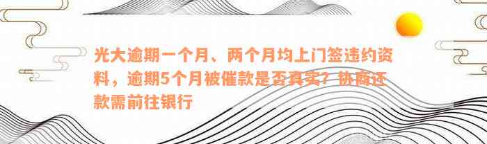 光大逾期一个月、两个月均上门签违约资料，逾期5个月被催款是否真实？协商还款需前往银行