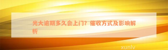 光大逾期多久会上门？催收方式及影响解析