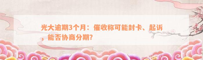 光大逾期3个月：催收称可能封卡、起诉，能否协商分期？