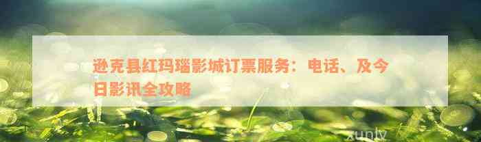 逊克县红玛瑙影城订票服务：电话、及今日影讯全攻略