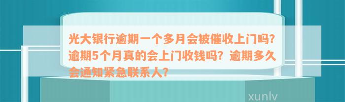 光大银行逾期一个多月会被催收上门吗？逾期5个月真的会上门收钱吗？逾期多久会通知紧急联系人？