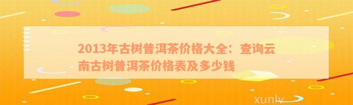 2013年古树普洱茶价格大全：查询云南古树普洱茶价格表及多少钱