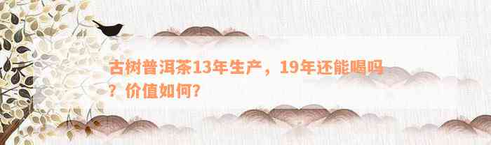 古树普洱茶13年生产，19年还能喝吗？价值如何？