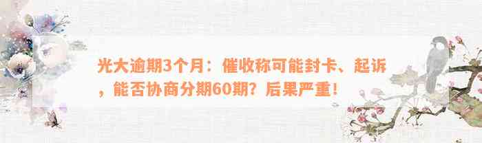 光大逾期3个月：催收称可能封卡、起诉，能否协商分期60期？后果严重！