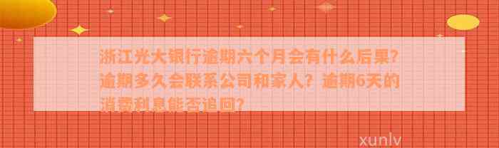 浙江光大银行逾期六个月会有什么后果？逾期多久会联系公司和家人？逾期6天的消费利息能否追回？