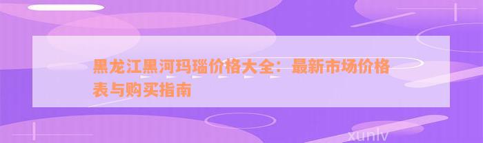 黑龙江黑河玛瑙价格大全：最新市场价格表与购买指南