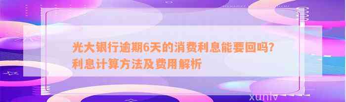 光大银行逾期6天的消费利息能要回吗？利息计算方法及费用解析