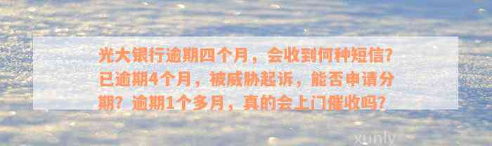 光大银行逾期四个月，会收到何种短信？已逾期4个月，被威胁起诉，能否申请分期？逾期1个多月，真的会上门催收吗？