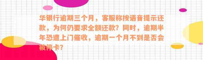 华银行逾期三个月，客服称按语音提示还款，为何仍要求全额还款？同时，逾期半年恐遭上门催收，逾期一个月不到是否会被停卡？