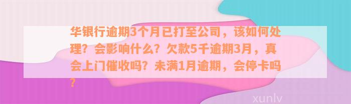 华银行逾期3个月已打至公司，该如何处理？会影响什么？欠款5千逾期3月，真会上门催收吗？未满1月逾期，会停卡吗？