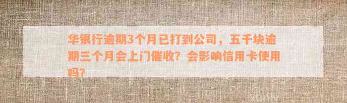 华银行逾期3个月已打到公司，五千块逾期三个月会上门催收？会影响信用卡使用吗？