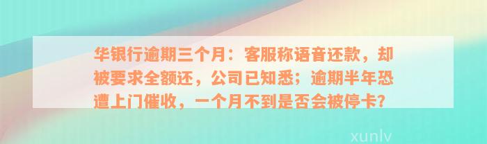 华银行逾期三个月：客服称语音还款，却被要求全额还，公司已知悉；逾期半年恐遭上门催收，一个月不到是否会被停卡？