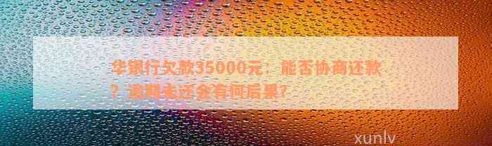 华银行欠款35000元：能否协商还款？逾期未还会有何后果？