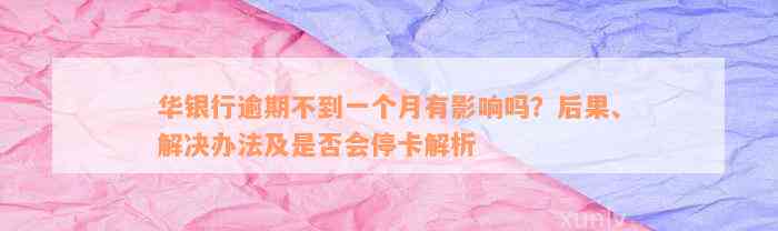 华银行逾期不到一个月有影响吗？后果、解决办法及是否会停卡解析