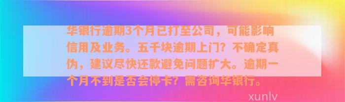 华银行逾期3个月已打至公司，可能影响信用及业务。五千块逾期上门？不确定真伪，建议尽快还款避免问题扩大。逾期一个月不到是否会停卡？需咨询华银行。