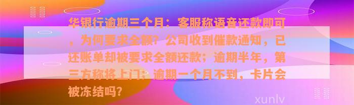 华银行逾期三个月：客服称语音还款即可，为何要求全额？公司收到催款通知，已还账单却被要求全额还款；逾期半年，第三方称将上门；逾期一个月不到，卡片会被冻结吗？