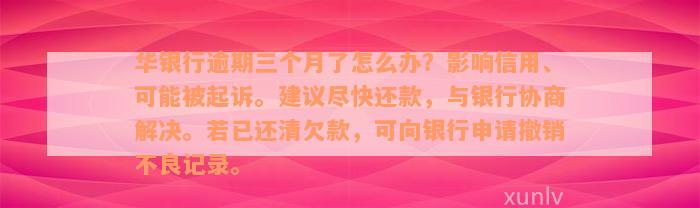 华银行逾期三个月了怎么办？影响信用、可能被起诉。建议尽快还款，与银行协商解决。若已还清欠款，可向银行申请撤销不良记录。