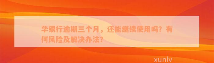 华银行逾期三个月，还能继续使用吗？有何风险及解决办法？