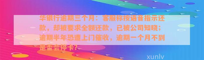 华银行逾期三个月：客服称按语音指示还款，却被要求全额还款，已被公司知晓；逾期半年恐遭上门催收，逾期一个月不到是否会停卡？