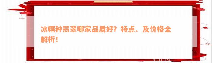 冰糯种翡翠哪家品质好？特点、及价格全解析！