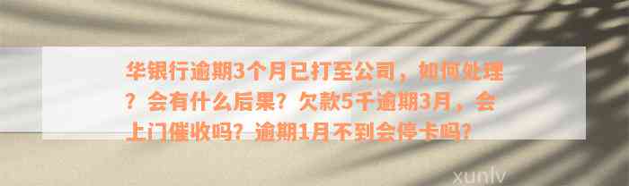 华银行逾期3个月已打至公司，如何处理？会有什么后果？欠款5千逾期3月，会上门催收吗？逾期1月不到会停卡吗？