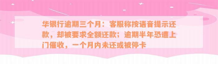 华银行逾期三个月：客服称按语音提示还款，却被要求全额还款；逾期半年恐遭上门催收，一个月内未还或被停卡