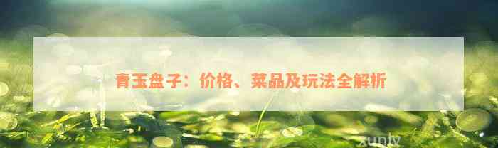 青玉盘子：价格、菜品及玩法全解析