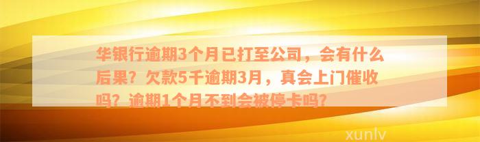 华银行逾期3个月已打至公司，会有什么后果？欠款5千逾期3月，真会上门催收吗？逾期1个月不到会被停卡吗？