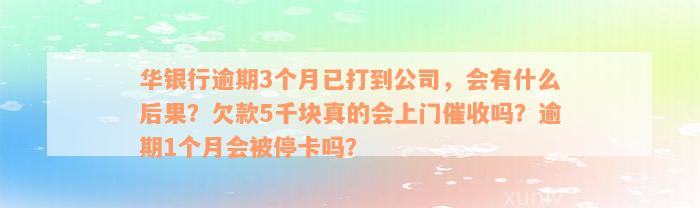 华银行逾期3个月已打到公司，会有什么后果？欠款5千块真的会上门催收吗？逾期1个月会被停卡吗？