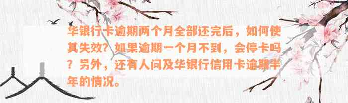 华银行卡逾期两个月全部还完后，如何使其失效？如果逾期一个月不到，会停卡吗？另外，还有人问及华银行信用卡逾期半年的情况。