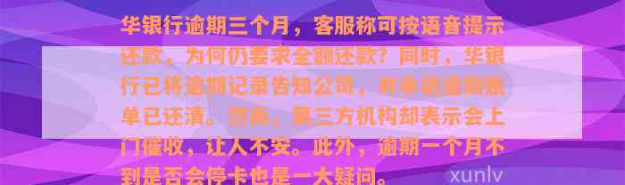 华银行逾期三个月，客服称可按语音提示还款，为何仍要求全额还款？同时，华银行已将逾期记录告知公司，并承诺逾期账单已还清。然而，第三方机构却表示会上门催收，让人不安。此外，逾期一个月不到是否会停卡也是一大疑问。