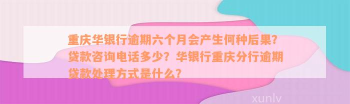 重庆华银行逾期六个月会产生何种后果？贷款咨询电话多少？华银行重庆分行逾期贷款处理方式是什么？