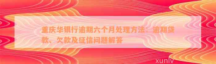 重庆华银行逾期六个月处理方法：逾期贷款、欠款及征信问题解答