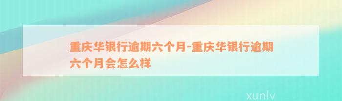 重庆华银行逾期六个月-重庆华银行逾期六个月会怎么样