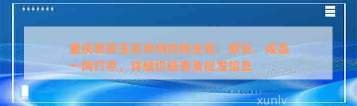 重庆翡翠玉石市场价格全览：原石、成品一网打尽，详细价格表及批发信息