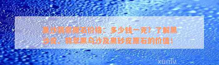 黑沙翡翠原石价格：多少钱一克？了解黑沙皮、翡翠黑乌沙及黑砂皮原石的价值！